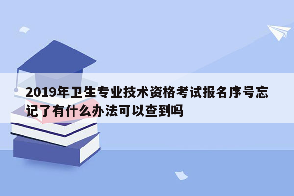 2019年卫生专业技术资格考试报名序号忘记了有什么办法可以查到吗