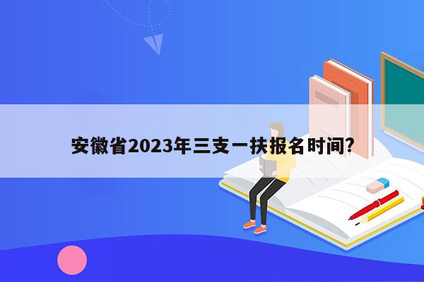 安徽省2023年三支一扶报名时间?