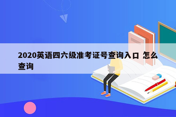 2020英语四六级准考证号查询入口 怎么查询