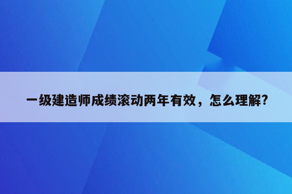 一级建造师成绩滚动两年有效，怎么理解?