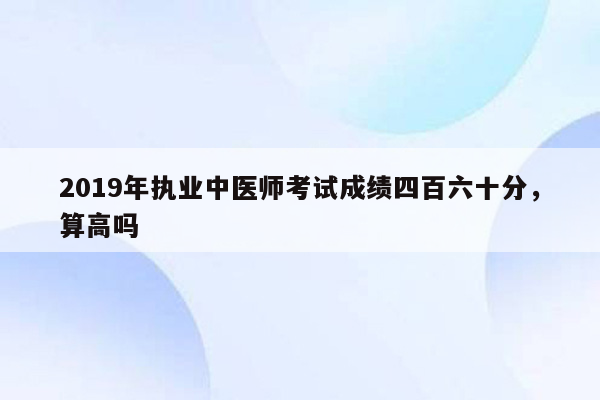 2019年执业中医师考试成绩四百六十分，算高吗