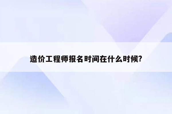 造价工程师报名时间在什么时候?