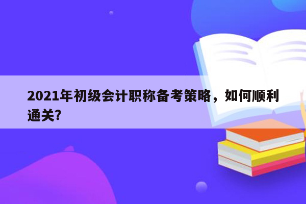 2021年初级会计职称备考策略，如何顺利通关？