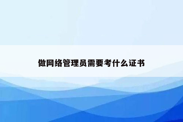 做网络管理员需要考什么证书