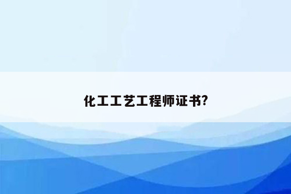 化工工艺工程师证书?