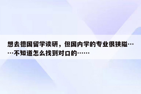 想去德国留学读研，但国内学的专业很狭隘……不知道怎么找到对口的……