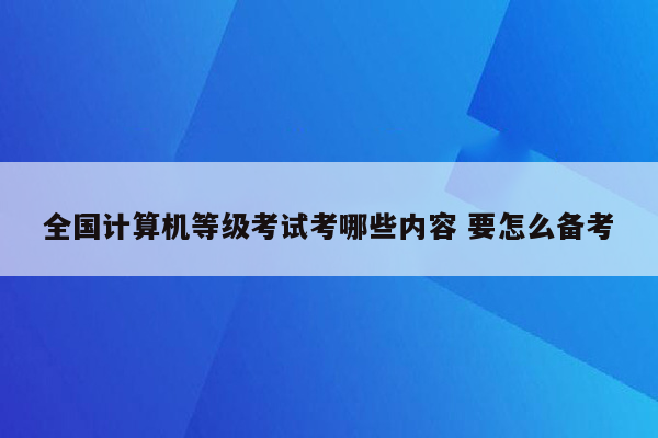 全国计算机等级考试考哪些内容 要怎么备考