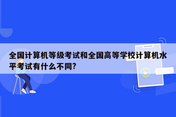 全国计算机等级考试和全国高等学校计算机水平考试有什么不同?