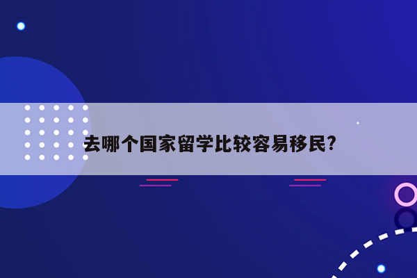 去哪个国家留学比较容易移民?