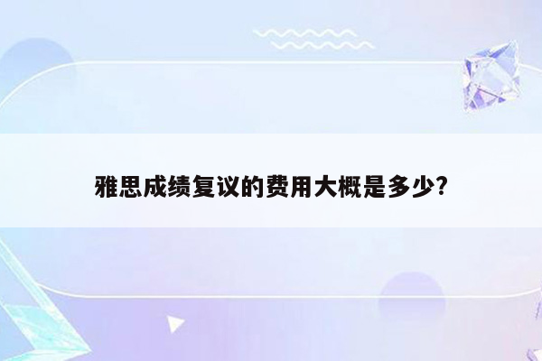 雅思成绩复议的费用大概是多少?