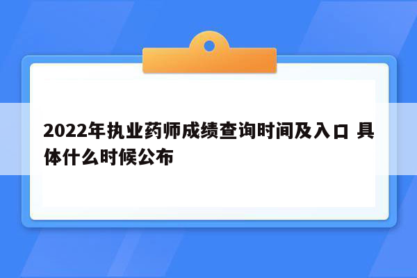 2022年执业药师成绩查询时间及入口 具体什么时候公布