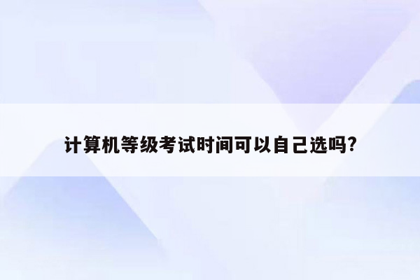 计算机等级考试时间可以自己选吗?