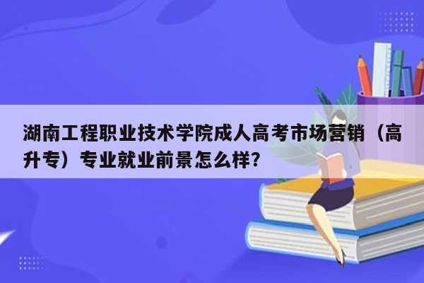 湖南工程职业技术学院成人高考市场营销（高升专）专业就业前景怎么样？