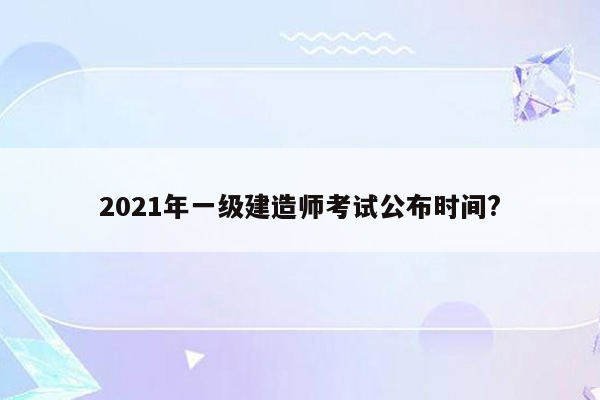 2021年一级建造师考试公布时间?