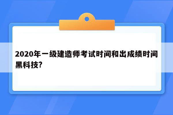 2020年一级建造师考试时间和出成绩时间黑科技?