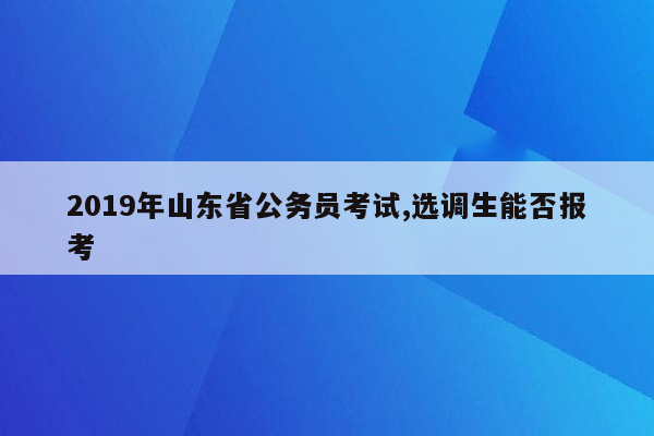 2019年山东省公务员考试,选调生能否报考