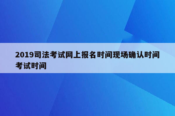 2019司法考试网上报名时间现场确认时间考试时间