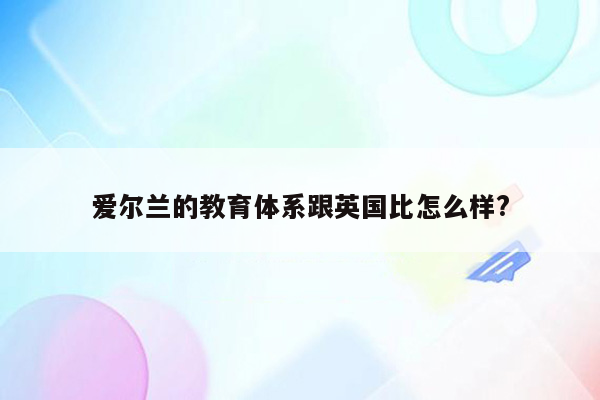 爱尔兰的教育体系跟英国比怎么样?