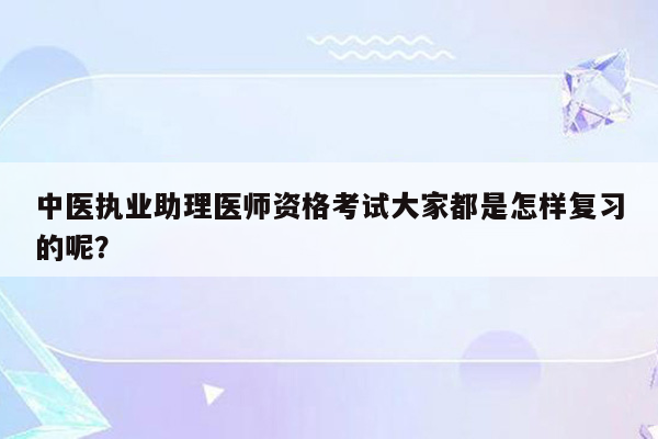 中医执业助理医师资格考试大家都是怎样复习的呢？