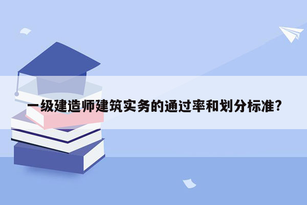 一级建造师建筑实务的通过率和划分标准?