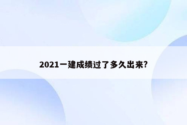 2021一建成绩过了多久出来?