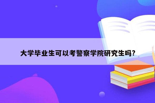 大学毕业生可以考警察学院研究生吗?