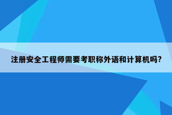 注册安全工程师需要考职称外语和计算机吗?