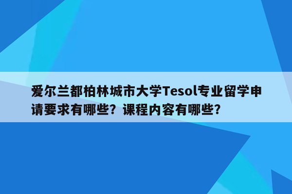 爱尔兰都柏林城市大学Tesol专业留学申请要求有哪些？课程内容有哪些？