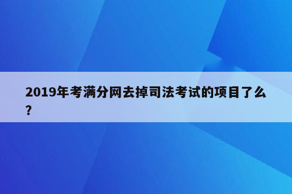 2019年考满分网去掉司法考试的项目了么？