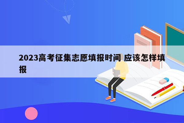 2023高考征集志愿填报时间 应该怎样填报