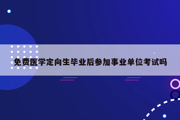 免费医学定向生毕业后参加事业单位考试吗