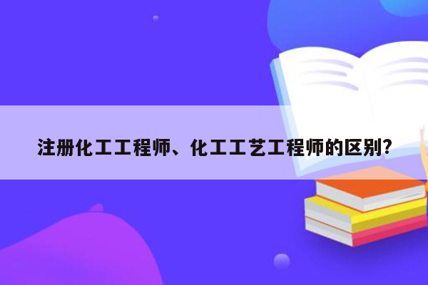 注册化工工程师、化工工艺工程师的区别?