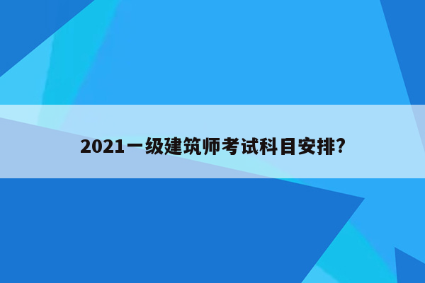 2021一级建筑师考试科目安排?