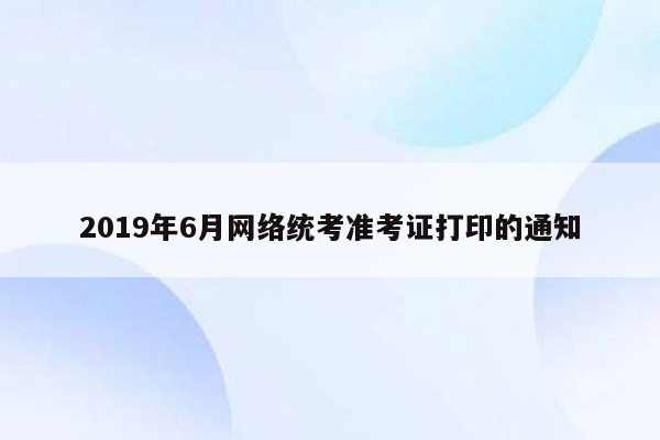 2019年6月网络统考准考证打印的通知