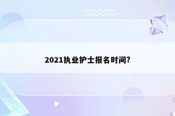 2021执业护士报名时间?