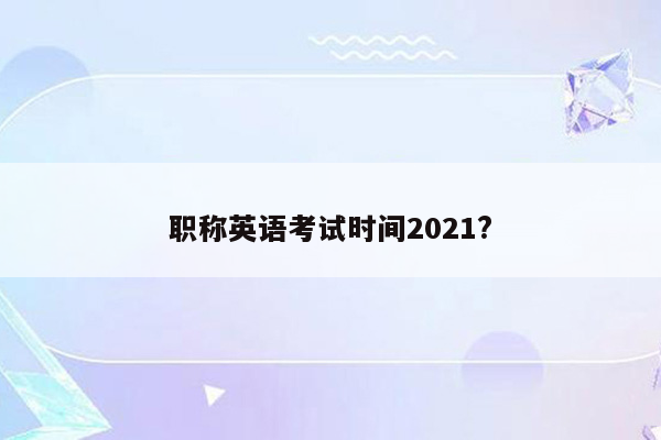 职称英语考试时间2021?