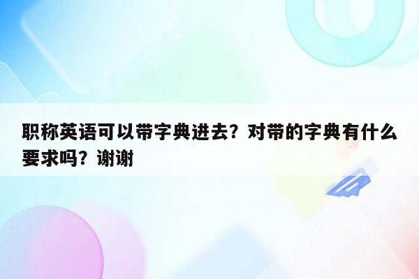 职称英语可以带字典进去？对带的字典有什么要求吗？谢谢