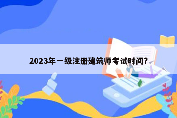 2023年一级注册建筑师考试时间?