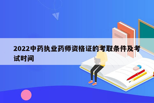 2022中药执业药师资格证的考取条件及考试时间