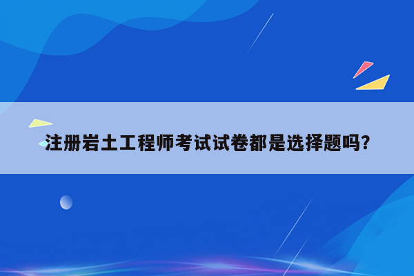 注册岩土工程师考试试卷都是选择题吗？