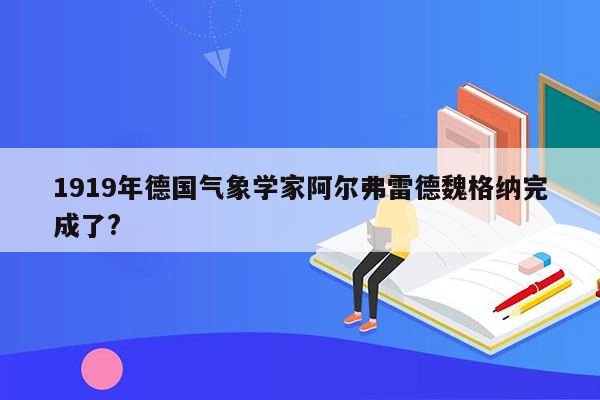 1919年德国气象学家阿尔弗雷德魏格纳完成了?