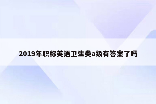 2019年职称英语卫生类a级有答案了吗