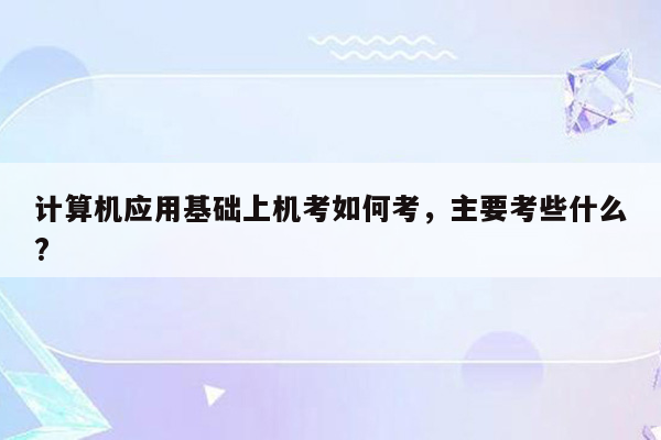 计算机应用基础上机考如何考，主要考些什么?