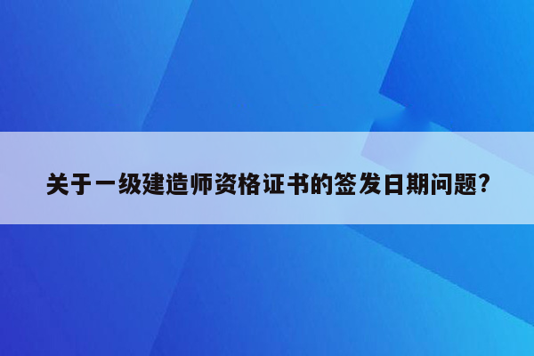 关于一级建造师资格证书的签发日期问题?