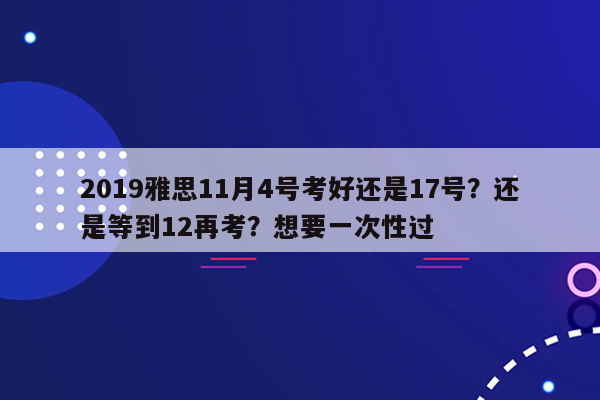 2019雅思11月4号考好还是17号？还是等到12再考？想要一次性过