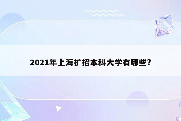 2021年上海扩招本科大学有哪些?