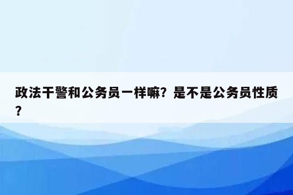 政法干警和公务员一样嘛？是不是公务员性质？