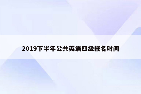 2019下半年公共英语四级报名时间