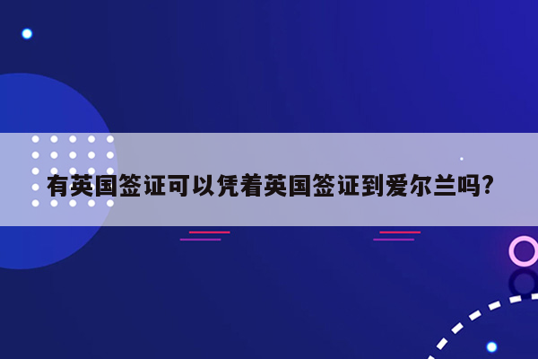 有英国签证可以凭着英国签证到爱尔兰吗?