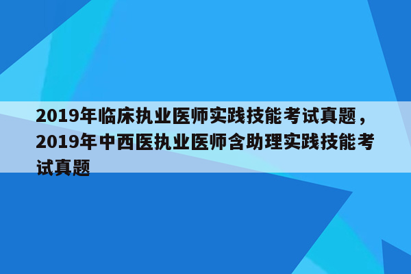 2019年临床执业医师实践技能考试真题，2019年中西医执业医师含助理实践技能考试真题